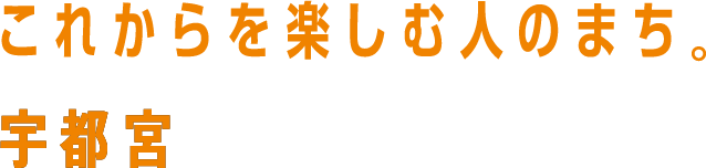 これからを楽しむ人のまち。宇都宮